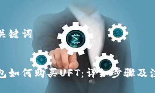 思考与关键词

:
小狐钱包如何购买UFT：详细步骤及注意事项